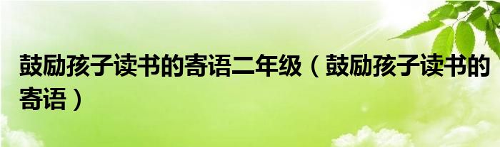 鼓励孩子读书的寄语二年级（鼓励孩子读书的寄语）