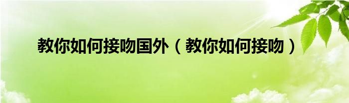 教你如何接吻国外（教你如何接吻）