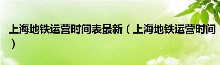 上海地铁运营时间表最新（上海地铁运营时间）