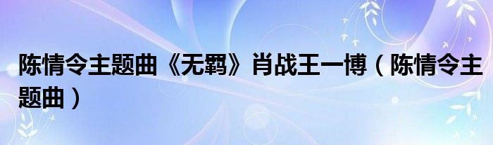 陈情令主题曲《无羁》肖战王一博（陈情令主题曲）