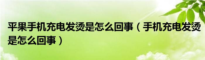 平果手机充电发烫是怎么回事（手机充电发烫是怎么回事）