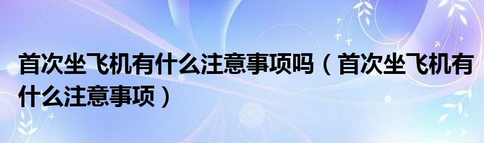 首次坐飞机有什么注意事项吗（首次坐飞机有什么注意事项）