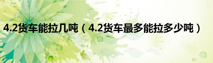 4.2货车能拉几吨（4.2货车最多能拉多少吨）