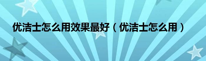 优洁士怎么用效果最好（优洁士怎么用）