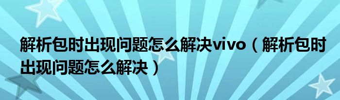 解析包时出现问题怎么解决vivo（解析包时出现问题怎么解决）