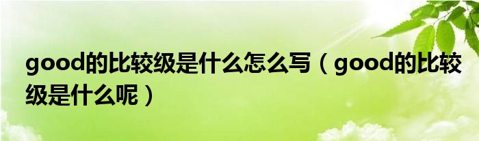 good的比较级是什么怎么写（good的比较级是什么呢）