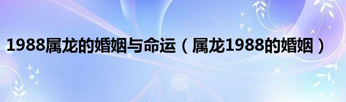 1988属龙的婚姻与命运（属龙1988的婚姻）