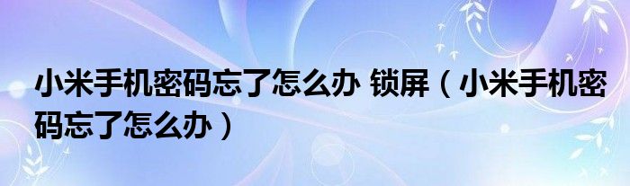 小米手机密码忘了怎么办 锁屏（小米手机密码忘了怎么办）