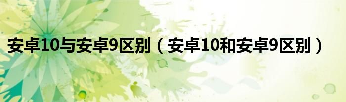 安卓10与安卓9区别（安卓10和安卓9区别）