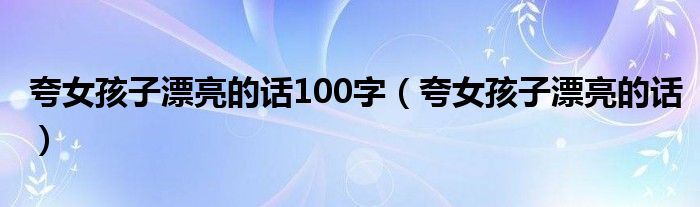 夸女孩子漂亮的话100字（夸女孩子漂亮的话）