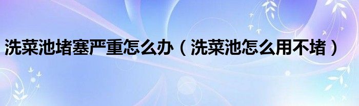 洗菜池堵塞严重怎么办（洗菜池怎么用不堵）