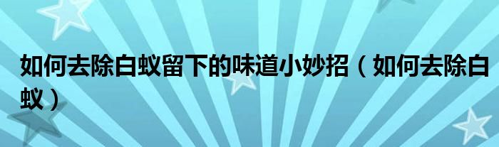 如何去除白蚁留下的味道小妙招（如何去除白蚁）