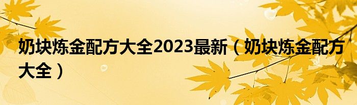 奶块炼金配方大全2023最新（奶块炼金配方大全）