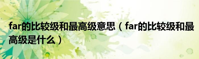 far的比较级和最高级意思（far的比较级和最高级是什么）