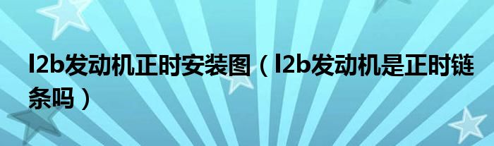 l2b发动机正时安装图（l2b发动机是正时链条吗）