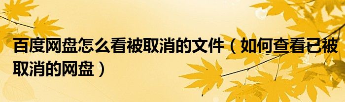 百度网盘怎么看被取消的文件（如何查看已被取消的网盘）