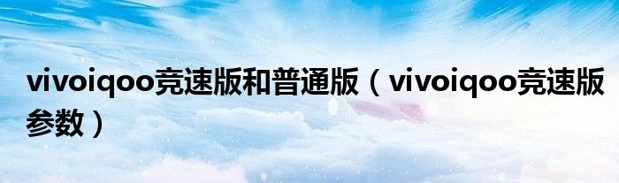 vivoiqoo竞速版和普通版（vivoiqoo竞速版参数）