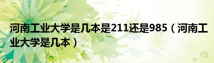 河南工业大学是几本是211还是985（河南工业大学是几本）