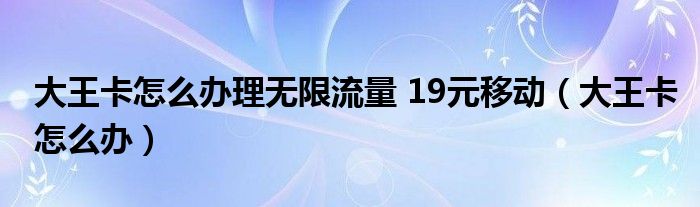 大王卡怎么办理无限流量 19元移动（大王卡怎么办）