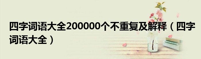 四字词语大全200000个不重复及解释（四字词语大全）