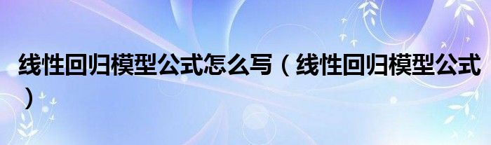 线性回归模型公式怎么写（线性回归模型公式）