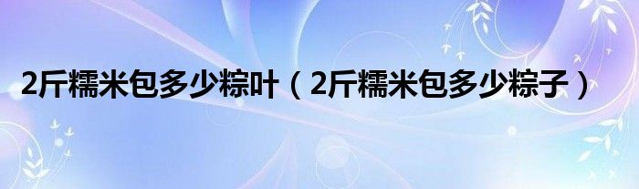 2斤糯米包多少粽叶（2斤糯米包多少粽子）