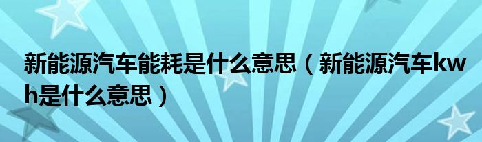 新能源汽车能耗是什么意思（新能源汽车kwh是什么意思）