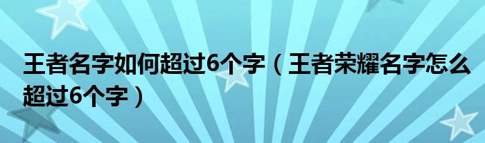 王者名字如何超过6个字（王者荣耀名字怎么超过6个字）