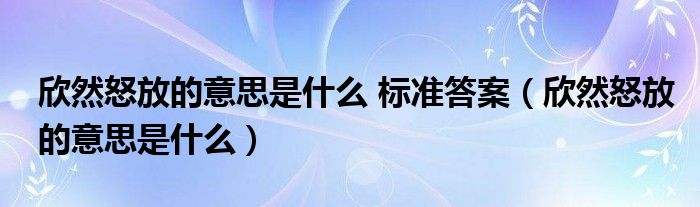 欣然怒放的意思是什么 标准答案（欣然怒放的意思是什么）