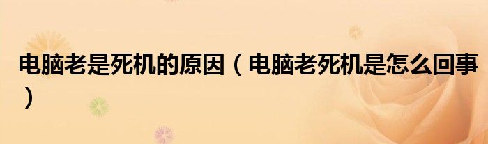 电脑老是死机的原因（电脑老死机是怎么回事）