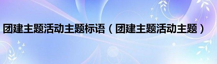 团建主题活动主题标语（团建主题活动主题）