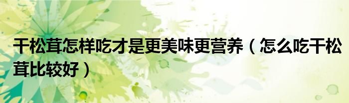 干松茸怎样吃才是更美味更营养（怎么吃干松茸比较好）