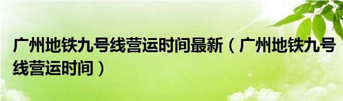 广州地铁九号线营运时间最新（广州地铁九号线营运时间）