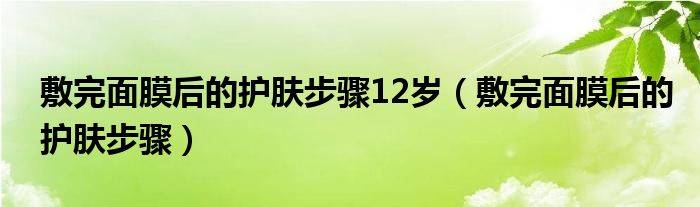 敷完面膜后的护肤步骤12岁（敷完面膜后的护肤步骤）