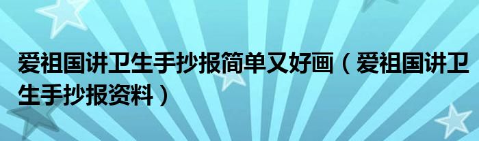 爱祖国讲卫生手抄报简单又好画（爱祖国讲卫生手抄报资料）