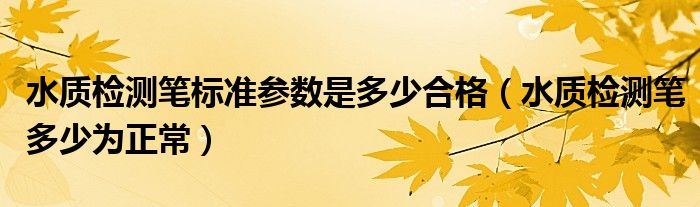 水质检测笔标准参数是多少合格（水质检测笔多少为正常）