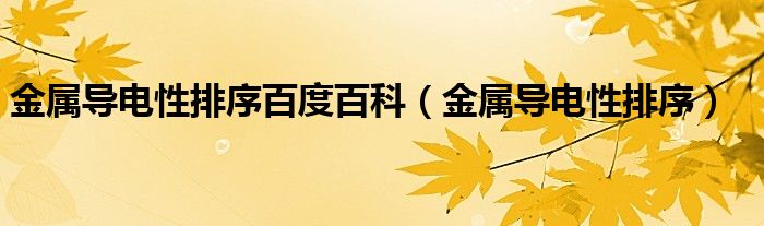 金属导电性排序百度百科（金属导电性排序）