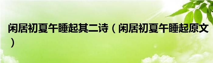 闲居初夏午睡起其二诗（闲居初夏午睡起原文）