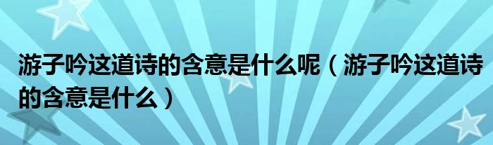 游子吟这道诗的含意是什么呢（游子吟这道诗的含意是什么）