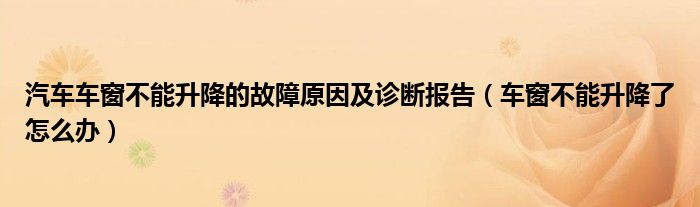 汽车车窗不能升降的故障原因及诊断报告（车窗不能升降了怎么办）