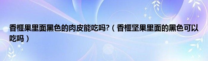 香榧果里面黑色的肉皮能吃吗?（香榧坚果里面的黑色可以吃吗）