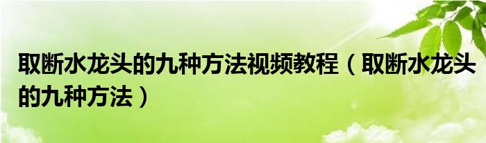 取断水龙头的九种方法视频教程（取断水龙头的九种方法）