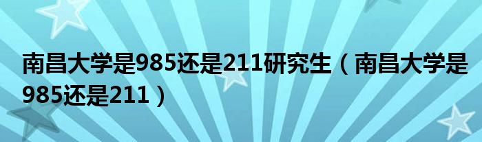 南昌大学是985还是211研究生（南昌大学是985还是211）