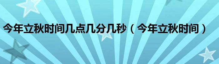 今年立秋时间几点几分几秒（今年立秋时间）