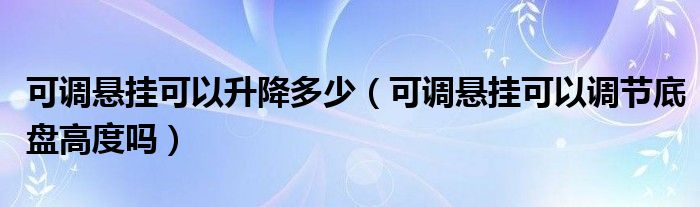 可调悬挂可以升降多少（可调悬挂可以调节底盘高度吗）