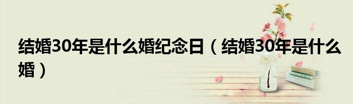 结婚30年是什么婚纪念日（结婚30年是什么婚）