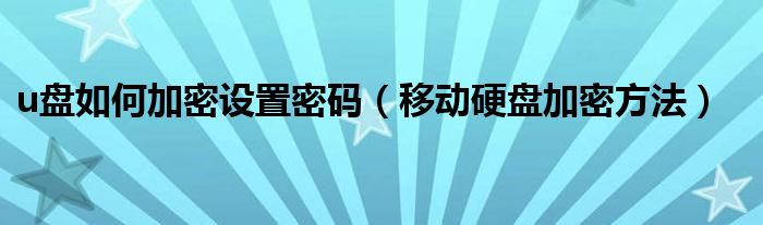 u盘如何加密设置密码（移动硬盘加密方法）