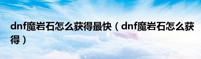 dnf魔岩石怎么获得最快（dnf魔岩石怎么获得）