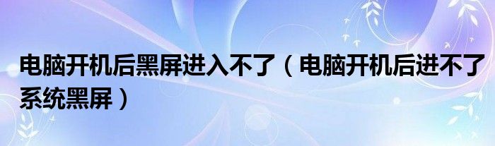 电脑开机后黑屏进入不了（电脑开机后进不了系统黑屏）