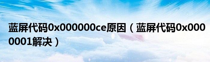 蓝屏代码0x000000ce原因（蓝屏代码0x0000001解决）